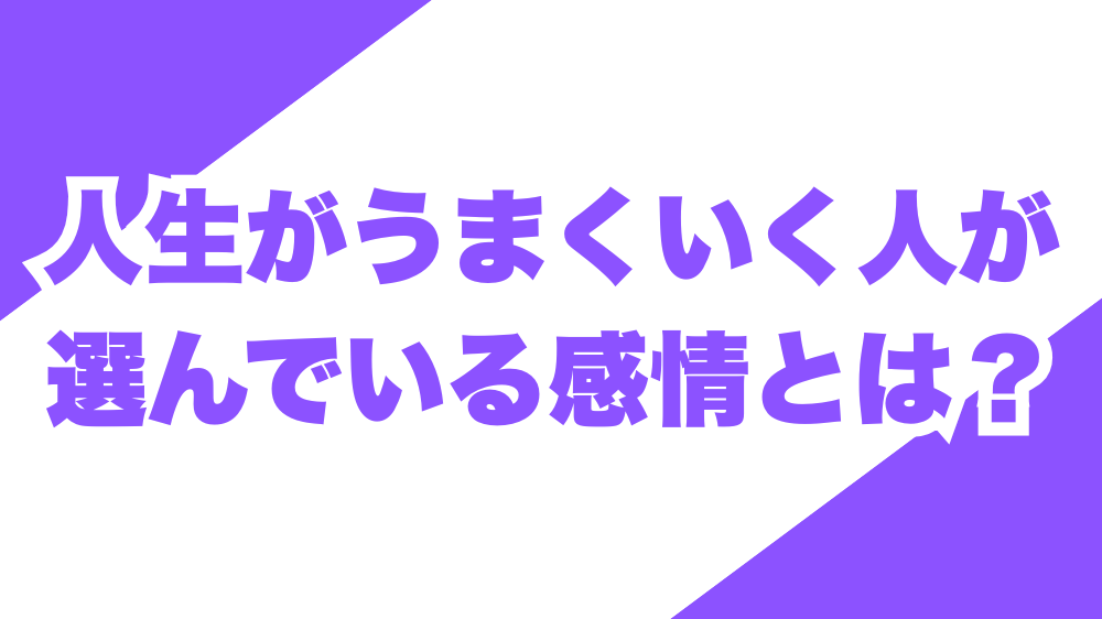 人生がうまくいく人が選んでいる感情とは？