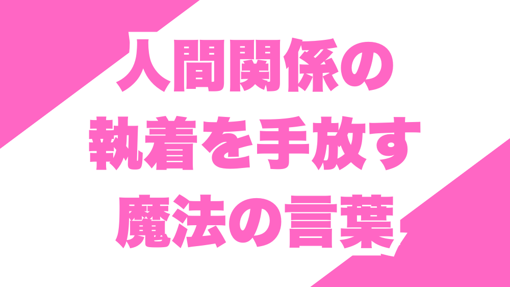 人間関係の執着を手放す魔法の言葉