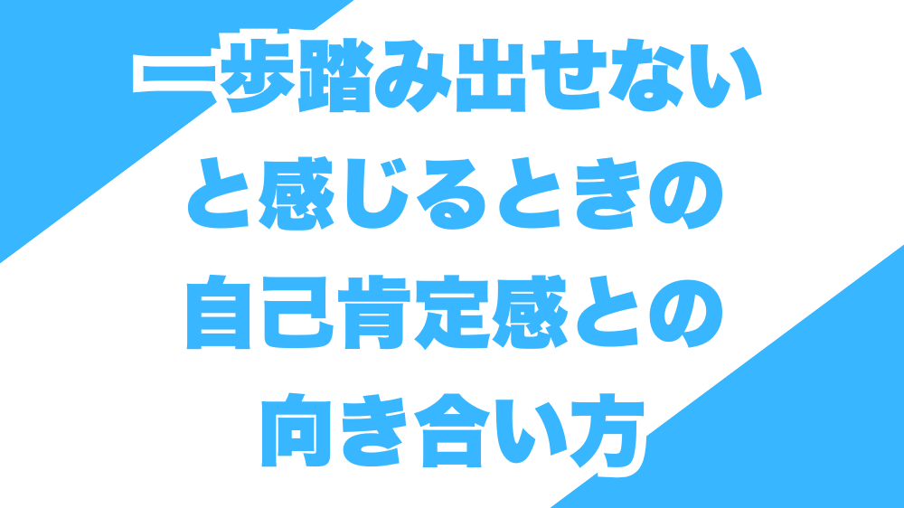 一歩踏み出せないと感じるときの、自己肯定感との向き合い方