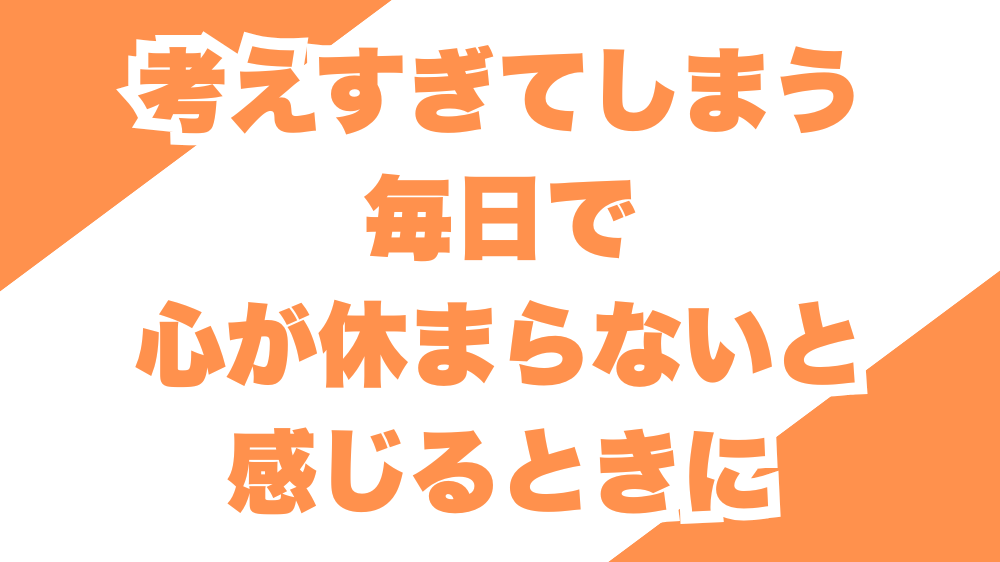 考えすぎてしまう毎日で、心が休まらないと感じるときに