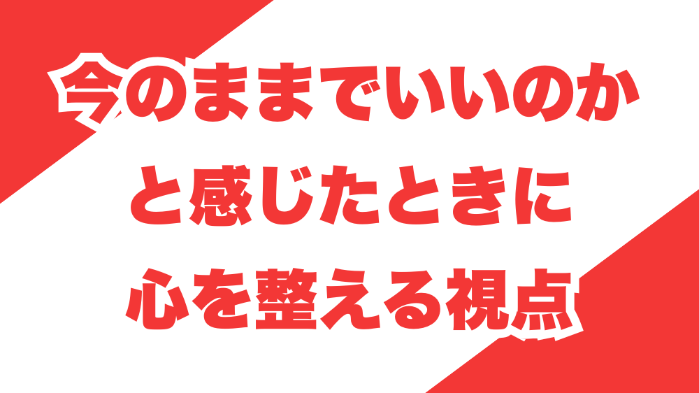 今のままでいいのかと感じたときに心を整える視点