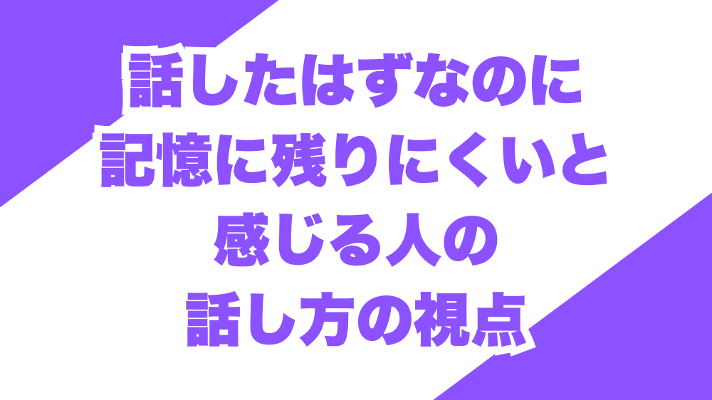 話したはずなのに記憶に残りにくいと感じる人の話し方の視点